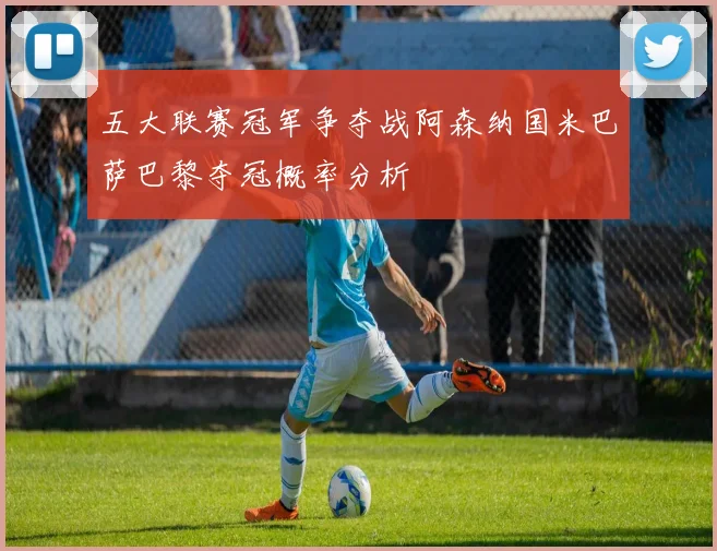 五大联赛冠军争夺战阿森纳国米巴萨巴黎夺冠概率分析