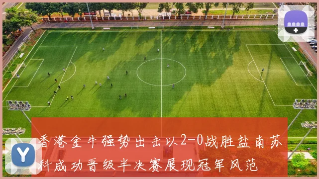 香港金牛强势出击以2-0战胜盐南苏科成功晋级半决赛展现冠军风范