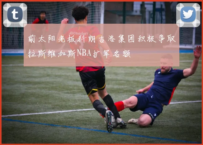 前太阳老板科朗吉洛集团积极争取拉斯维加斯NBA扩军名额