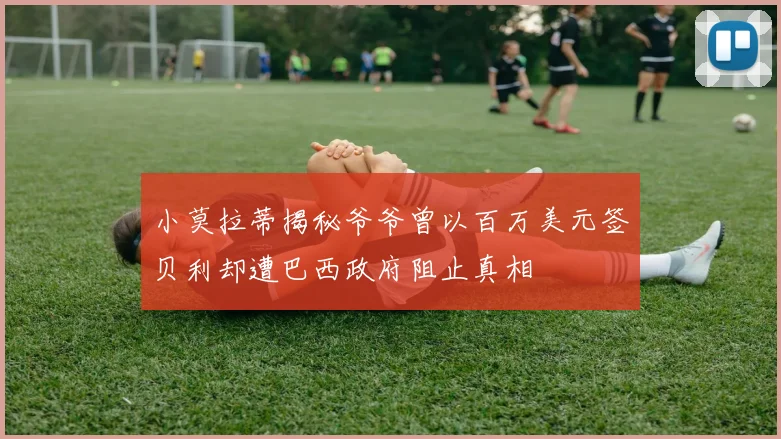 小莫拉蒂揭秘爷爷曾以百万美元签贝利却遭巴西政府阻止真相