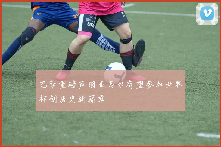 巴萨重磅声明亚马尔有望参加世界杯创历史新篇章