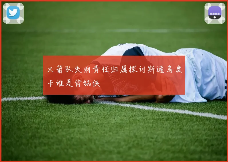 火箭队失利责任归属探讨斯通乌度卡谁是背锅侠