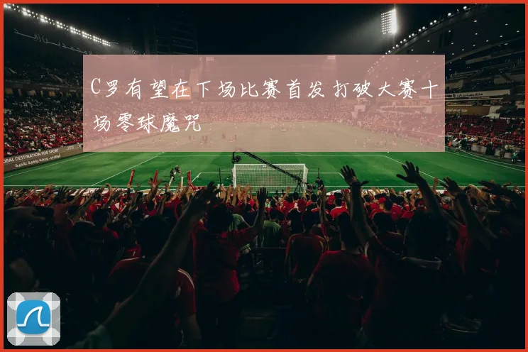 C罗有望在下场比赛首发打破大赛十场零球魔咒