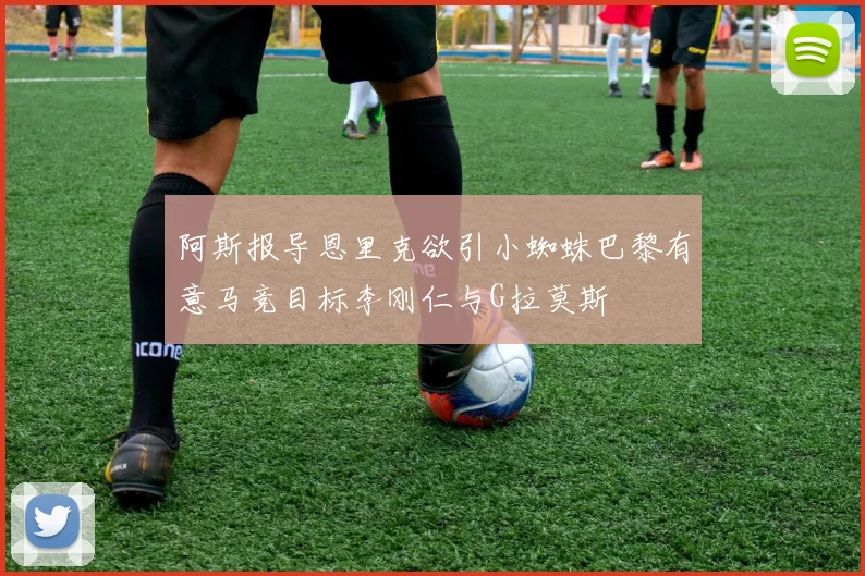 阿斯报导恩里克欲引小蜘蛛巴黎有意马竞目标李刚仁与G拉莫斯