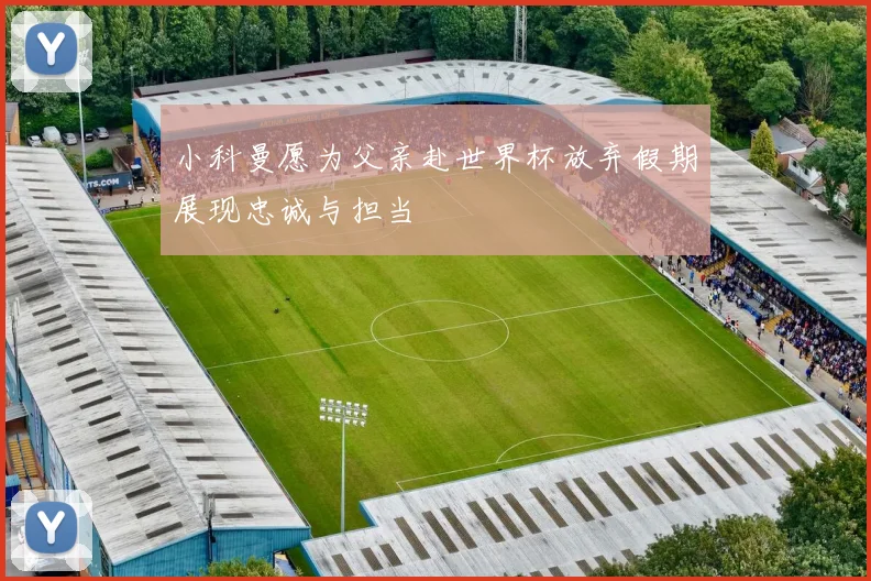 小科曼愿为父亲赴世界杯放弃假期展现忠诚与担当