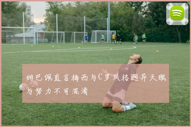 姆巴佩直言梅西与C罗风格迥异天赋与努力不可混淆