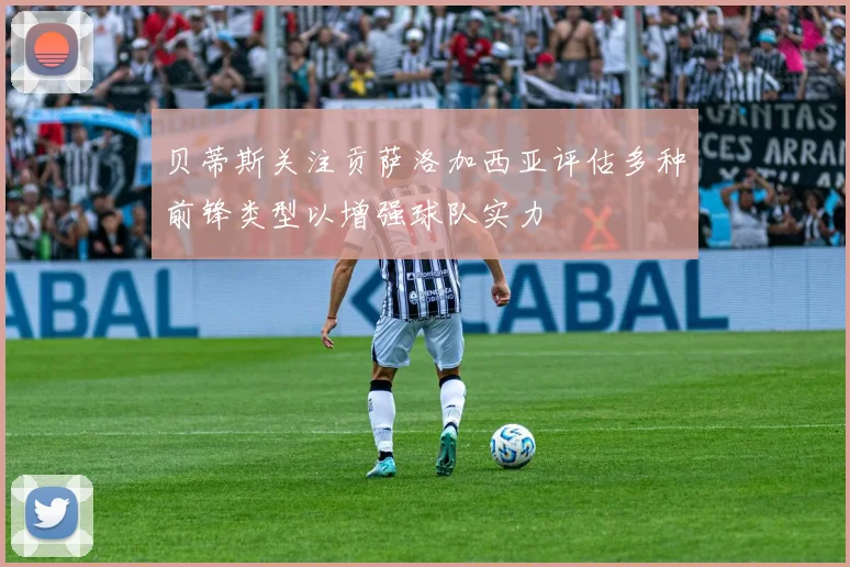 贝蒂斯关注贡萨洛加西亚评估多种前锋类型以增强球队实力