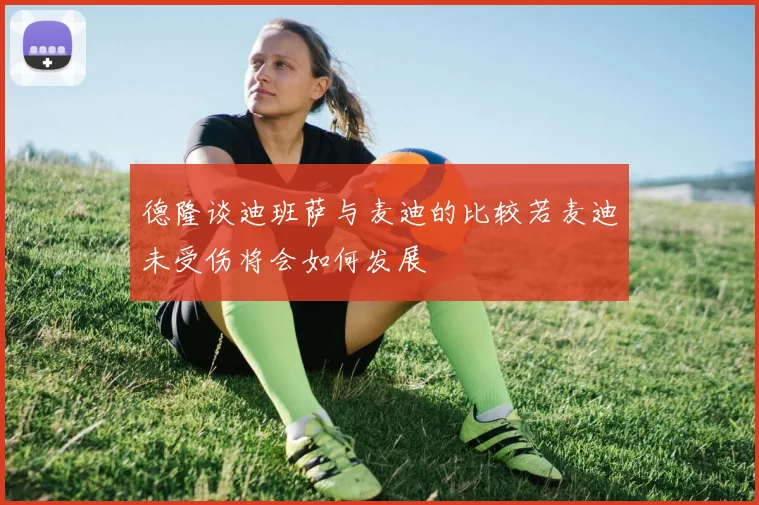 德隆谈迪班萨与麦迪的比较若麦迪未受伤将会如何发展