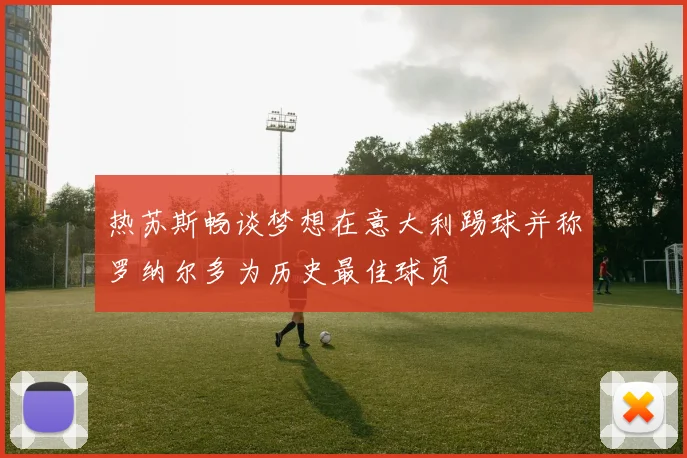 热苏斯畅谈梦想在意大利踢球并称罗纳尔多为历史最佳球员