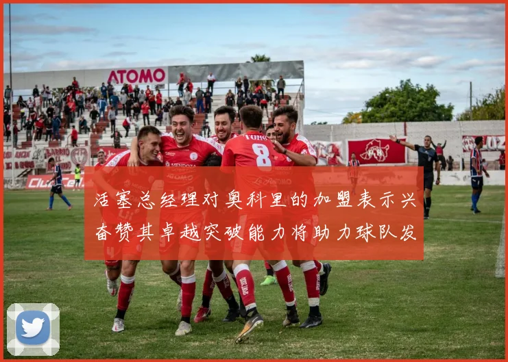 活塞总经理对奥科里的加盟表示兴奋赞其卓越突破能力将助力球队发展