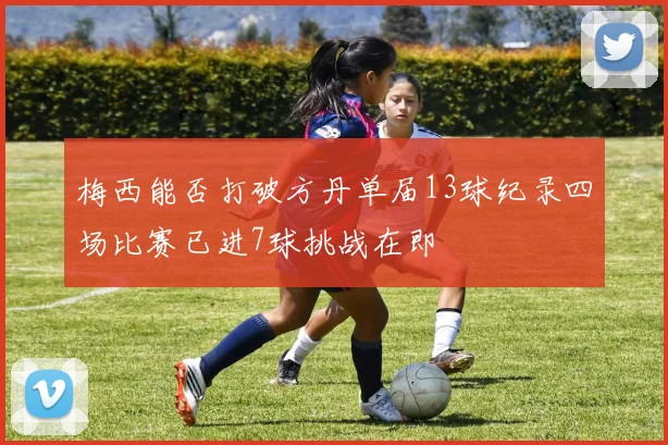 梅西能否打破方丹单届13球纪录四场比赛已进7球挑战在即