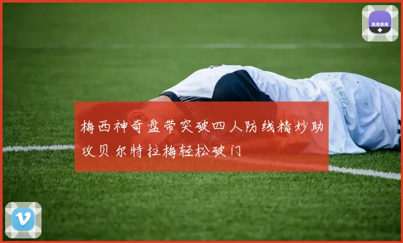 梅西神奇盘带突破四人防线精妙助攻贝尔特拉梅轻松破门