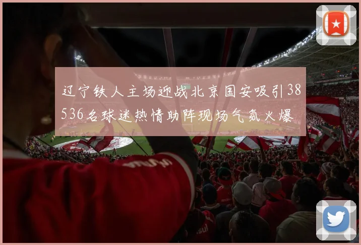 辽宁铁人主场迎战北京国安吸引38536名球迷热情助阵现场气氛火爆