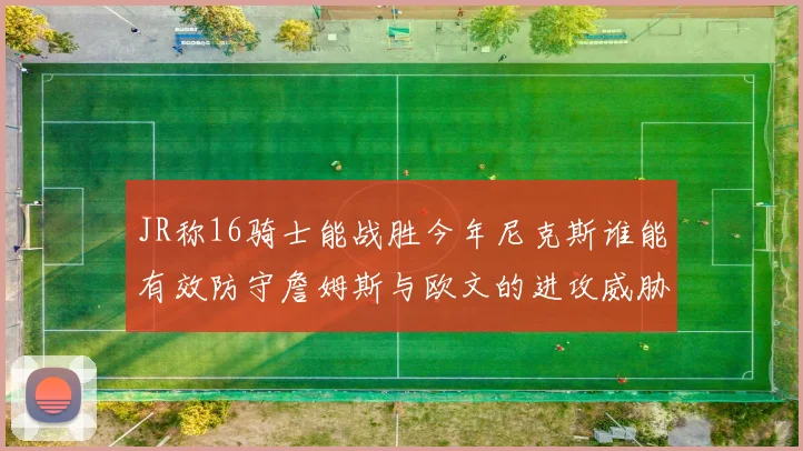 JR称16骑士能战胜今年尼克斯谁能有效防守詹姆斯与欧文的进攻威胁