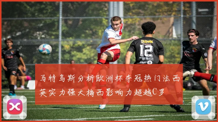 马特乌斯分析欧洲杯夺冠热门法西英实力强大梅西影响力超越C罗