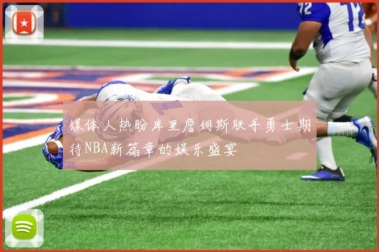 媒体人热盼库里詹姆斯联手勇士期待NBA新篇章的娱乐盛宴