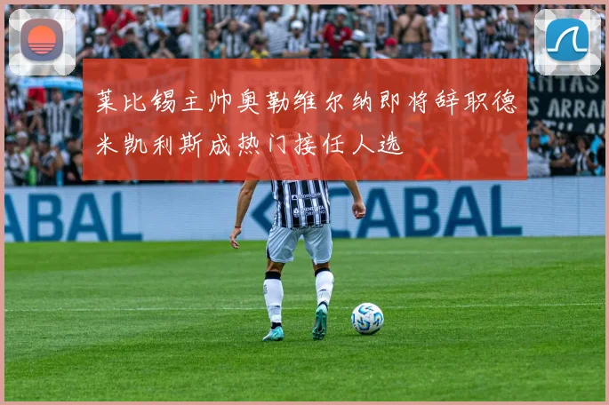 莱比锡主帅奥勒维尔纳即将辞职德米凯利斯成热门接任人选