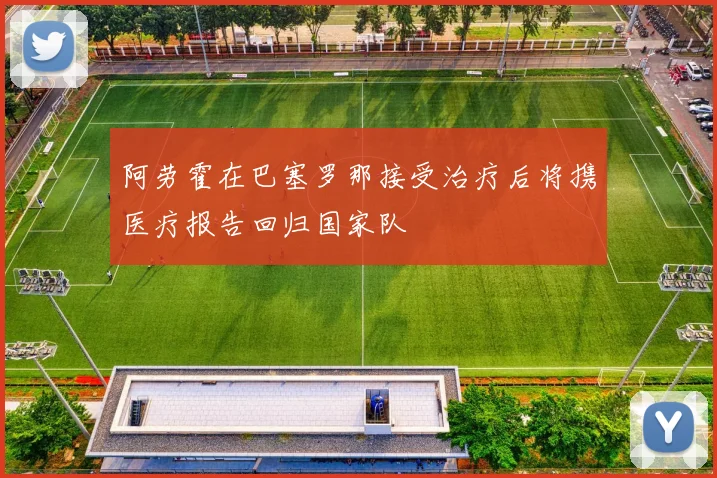 阿劳霍在巴塞罗那接受治疗后将携医疗报告回归国家队