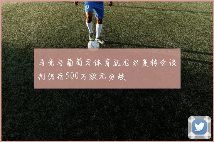马竞与葡萄牙体育就尤尔曼转会谈判仍存500万欧元分歧