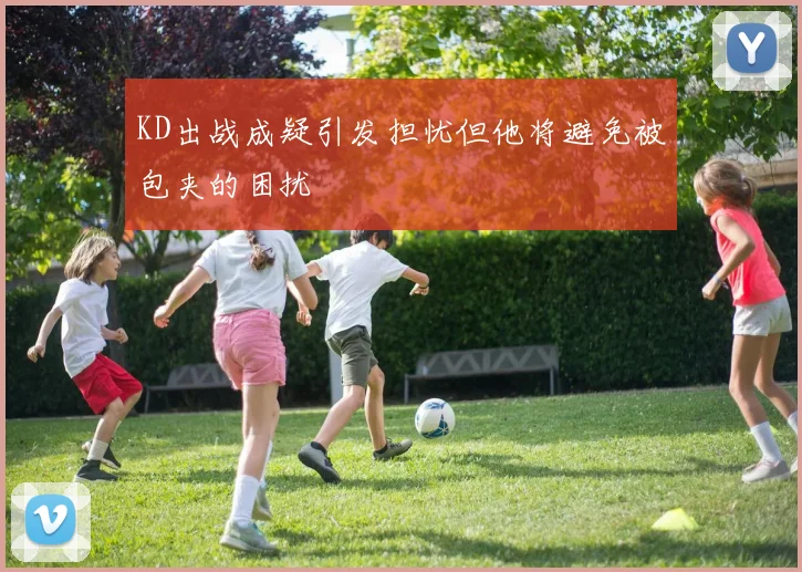 KD出战成疑引发担忧但他将避免被包夹的困扰