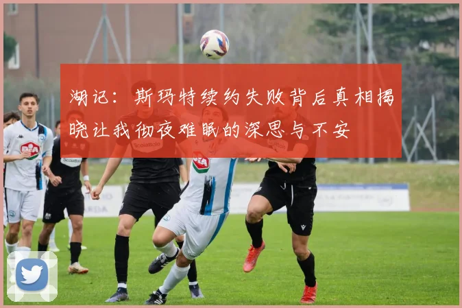 湖记：斯玛特续约失败背后真相揭晓让我彻夜难眠的深思与不安