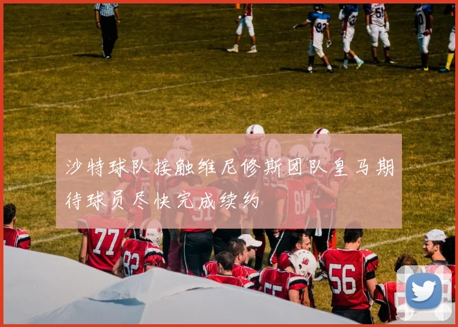 沙特球队接触维尼修斯团队皇马期待球员尽快完成续约